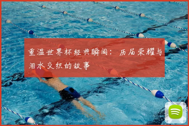 重温世界杯经典瞬间：历届荣耀与泪水交织的故事