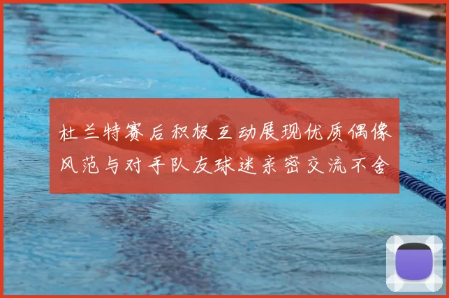 杜兰特赛后积极互动展现优质偶像风范与对手队友球迷亲密交流不舍离场