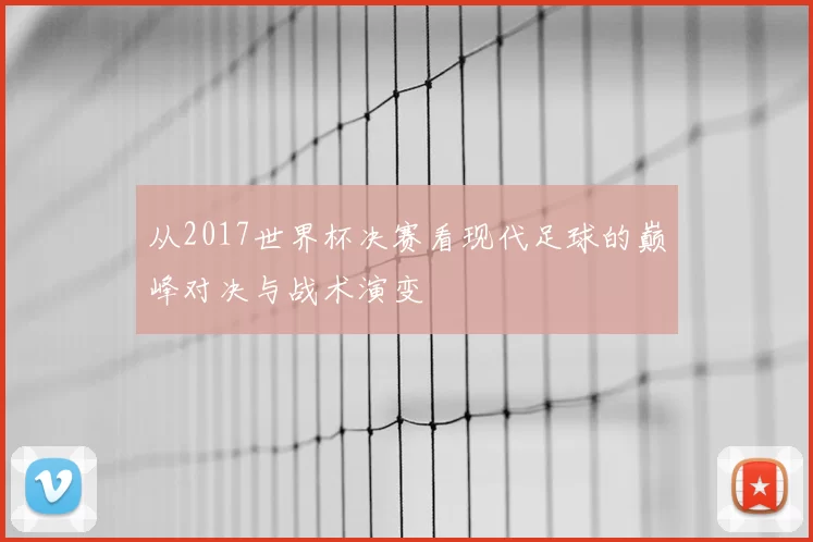 从2017世界杯决赛看现代足球的巅峰对决与战术演变