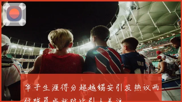 华子生涯得分超越锡安引发热议两位球员成就对比引人关注