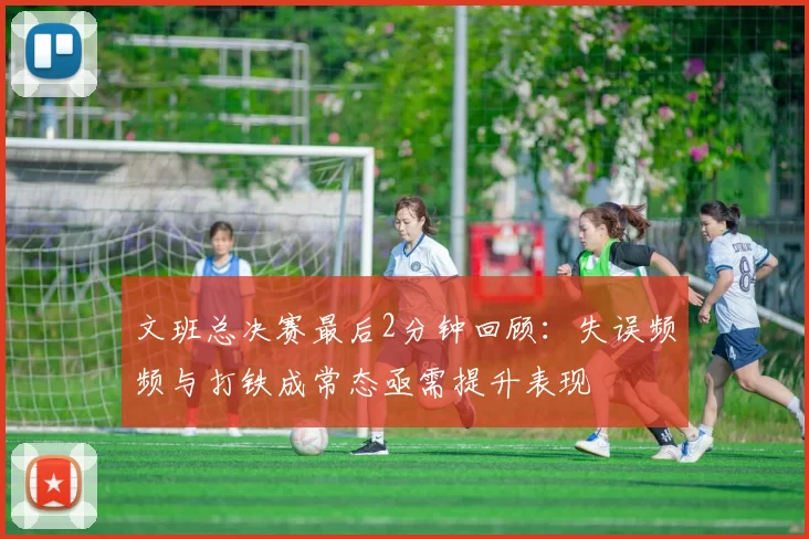 文班总决赛最后2分钟回顾:失误频频与打铁成常态亟需提升表现