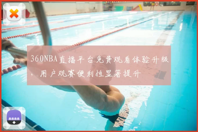 360NBA直播平台免费观看体验升级,用户观赛便利性显著提升
