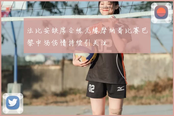 法比安缺席合练无缘摩纳哥比赛巴黎中场伤情持续引关注