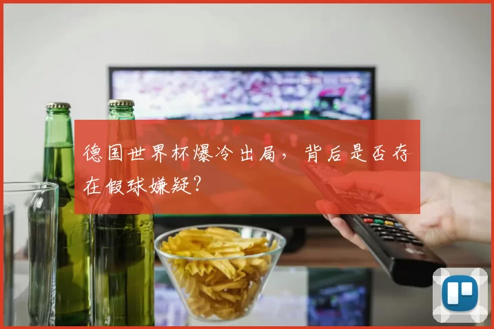 德国世界杯爆冷出局,背后是否存在假球嫌疑?