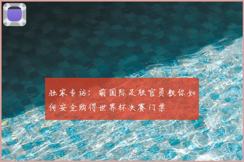 独家专访:前国际足联官员教你如何安全购得世界杯决赛门票