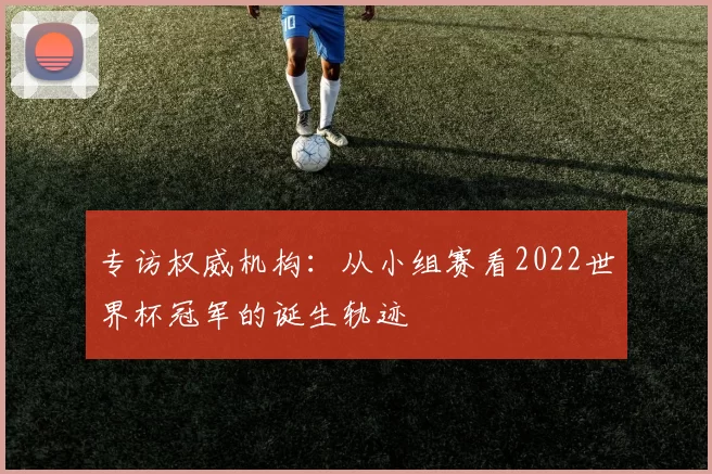 专访权威机构:从小组赛看2022世界杯冠军的诞生轨迹