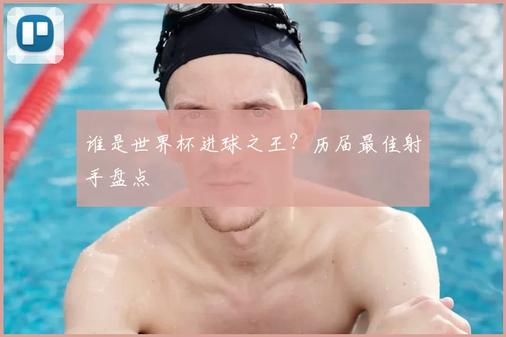 谁是世界杯进球之王?历届最佳射手盘点