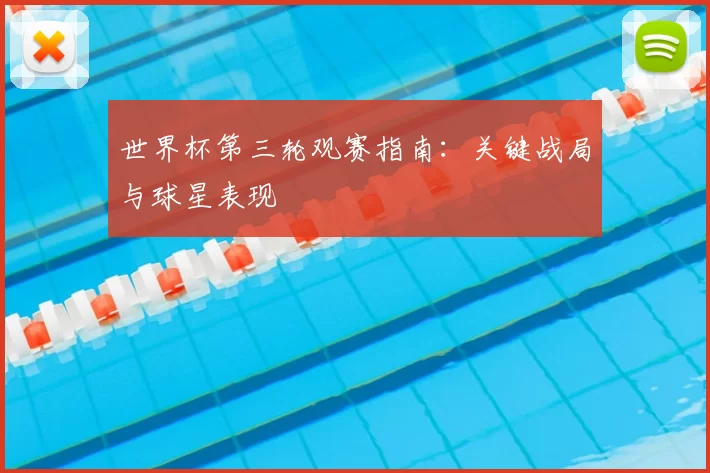 世界杯第三轮观赛指南:关键战局与球星表现