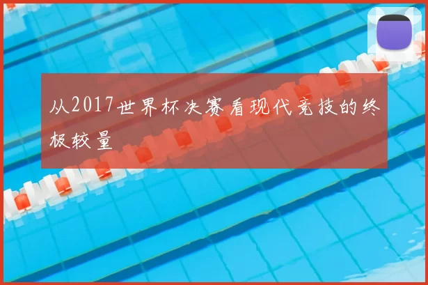 从2017世界杯决赛看现代竞技的终极较量