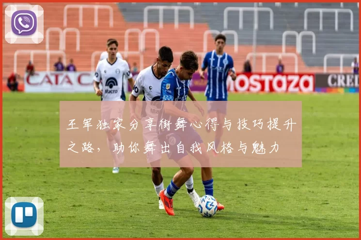 王军独家分享街舞心得与技巧提升之路,助你舞出自我风格与魅力
