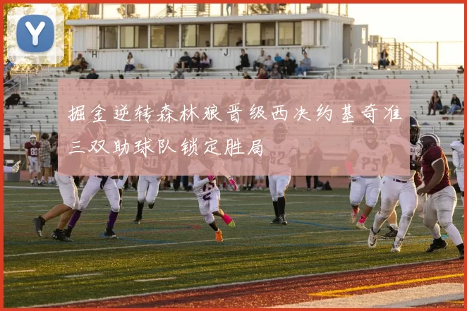 掘金逆转森林狼晋级西决约基奇准三双助球队锁定胜局