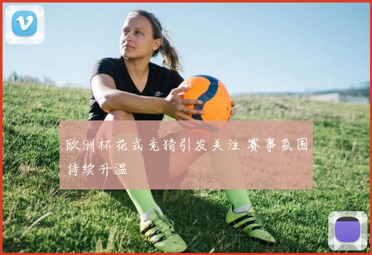 欧洲杯花式竞猜引发关注 赛事氛围持续升温