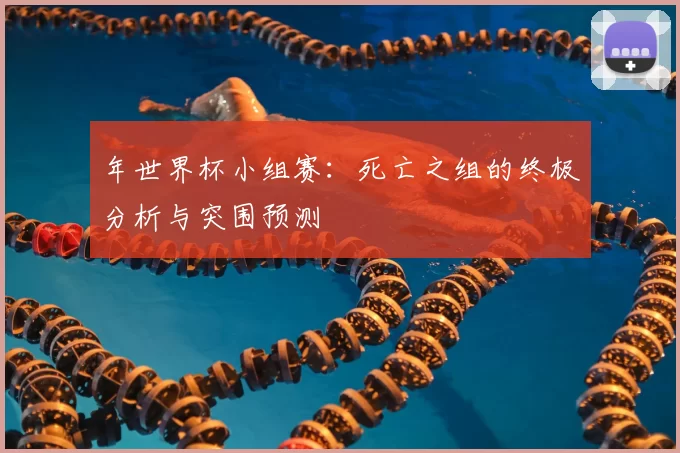 年世界杯小组赛：死亡之组的终极分析与突围预测