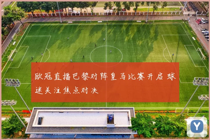 欧冠直播巴黎对阵皇马比赛开启 球迷关注焦点对决