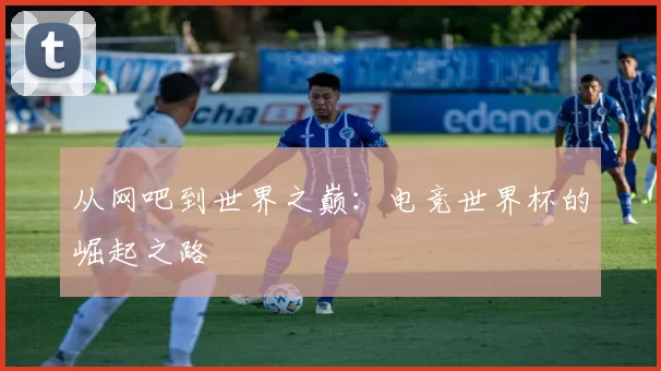 从网吧到世界之巅:电竞世界杯的崛起之路