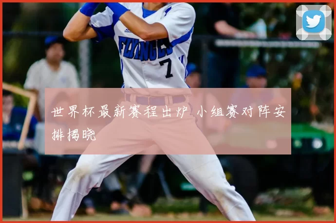 世界杯最新赛程出炉 小组赛对阵安排揭晓