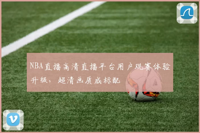 NBA直播高清直播平台用户观赛体验升级,超清画质成标配