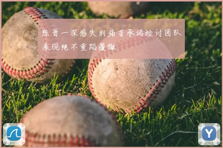陈晋一深感失利痛苦承诺检讨团队表现绝不重蹈覆辙