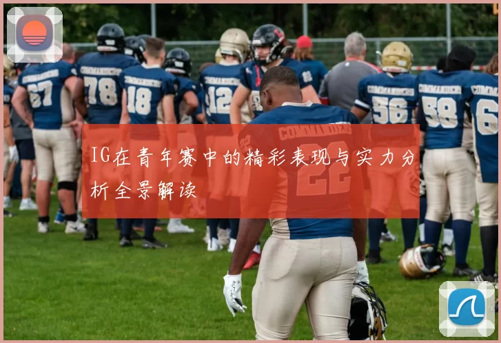 IG在青年赛中的精彩表现与实力分析全景解读