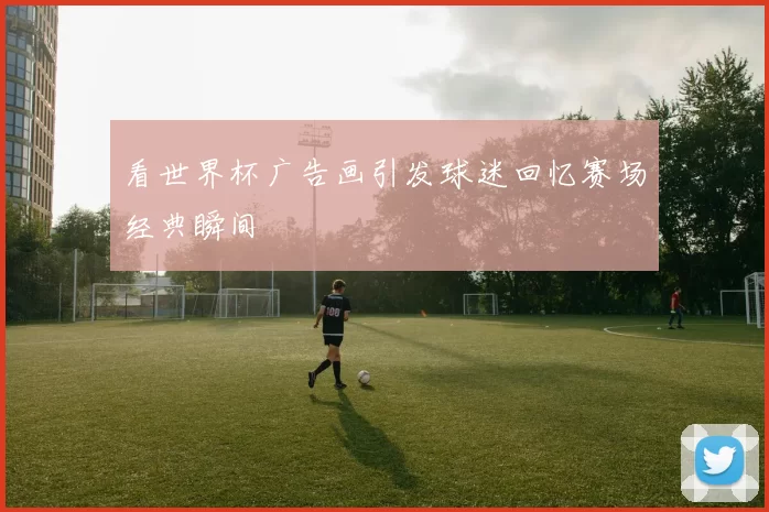 看世界杯广告画引发球迷回忆赛场经典瞬间