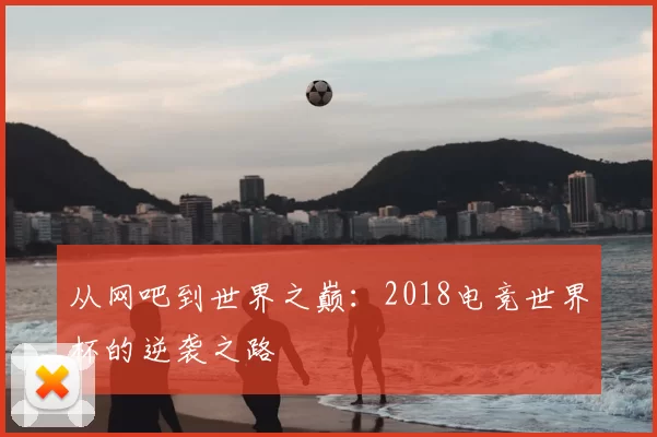 从网吧到世界之巅:2018电竞世界杯的逆袭之路