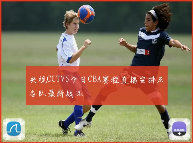 央视CCTV5今日CBA赛程直播安排及各队最新战况