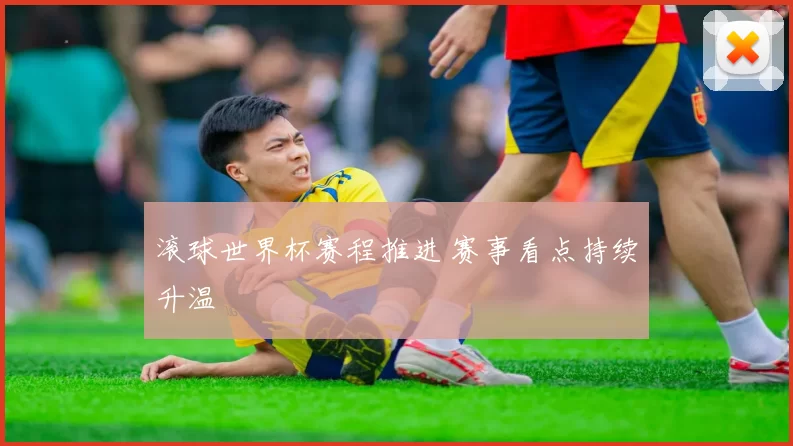 滚球世界杯赛程推进 赛事看点持续升温