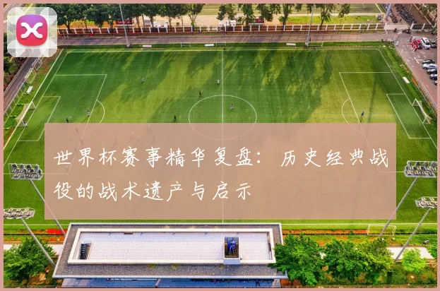 世界杯赛事精华复盘:历史经典战役的战术遗产与启示