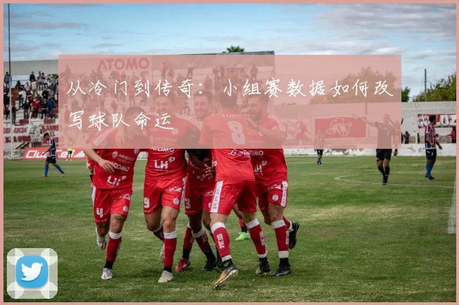 从冷门到传奇:小组赛数据如何改写球队命运