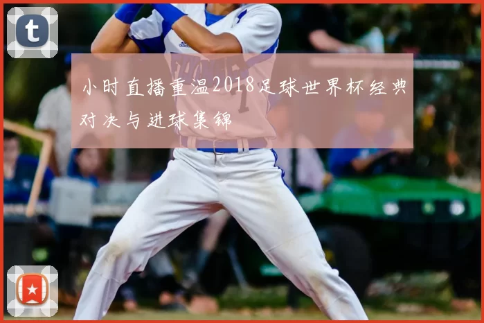 小时直播重温2018足球世界杯经典对决与进球集锦