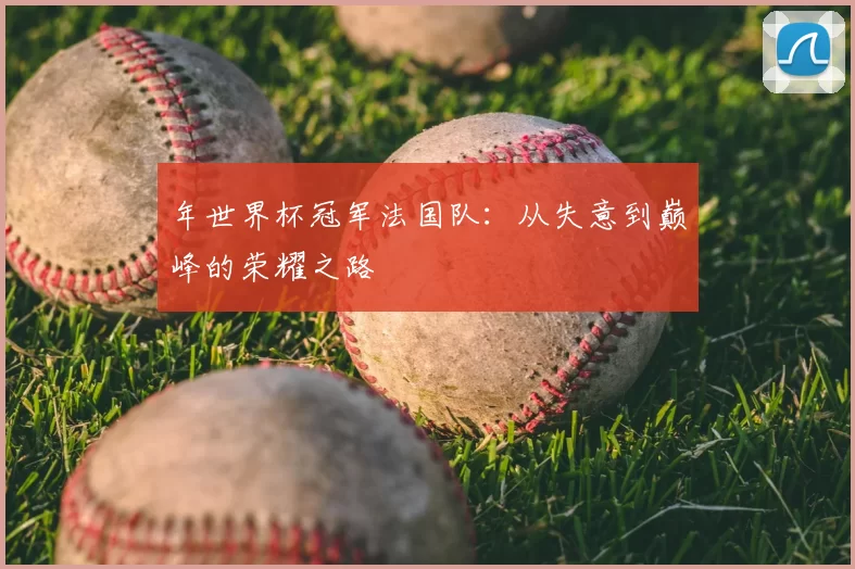 年世界杯冠军法国队：从失意到巅峰的荣耀之路