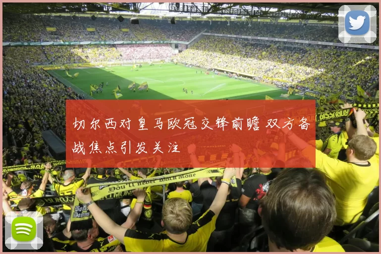切尔西对皇马欧冠交锋前瞻 双方备战焦点引发关注