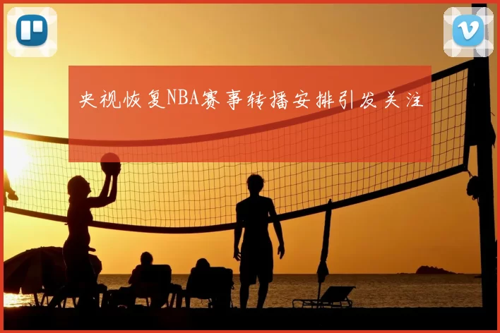 央视恢复NBA赛事转播安排引发关注