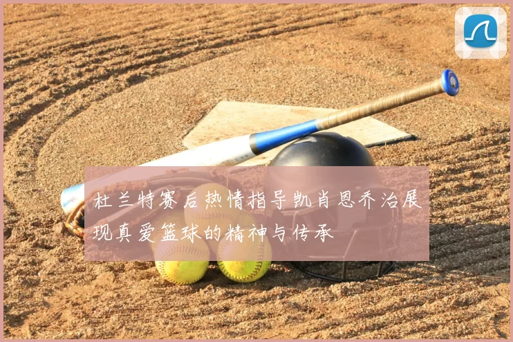 杜兰特赛后热情指导凯肖恩乔治展现真爱篮球的精神与传承
