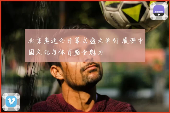 北京奥运会开幕式盛大举行 展现中国文化与体育盛会魅力