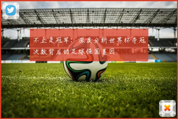 不止是冠军：深度分析世界杯夺冠次数背后的足球强国基因