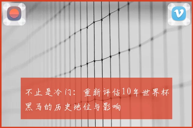 不止是冷门:重新评估10年世界杯黑马的历史地位与影响
