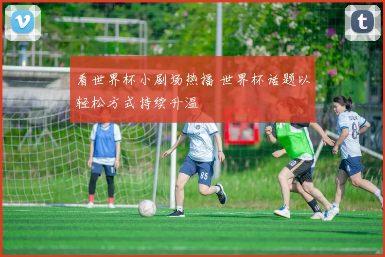 看世界杯小剧场热播 世界杯话题以轻松方式持续升温
