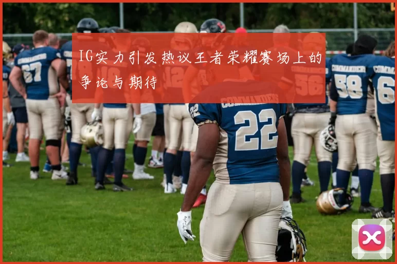IG实力引发热议王者荣耀赛场上的争论与期待