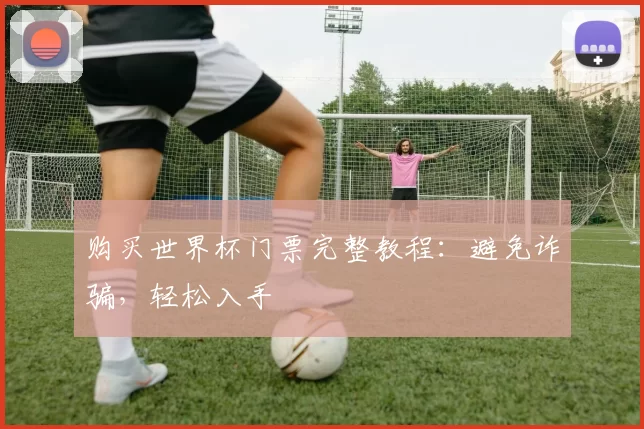 购买世界杯门票完整教程:避免诈骗,轻松入手