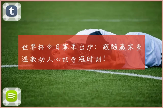 世界杯今日赛果出炉:跟随赢家重温激动人心的夺冠时刻!