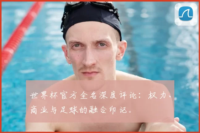 世界杯官方全名深度评论:权力、商业与足球的融合印记。