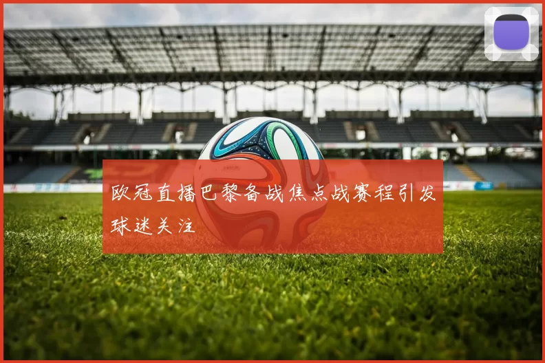欧冠直播巴黎备战焦点战赛程引发球迷关注