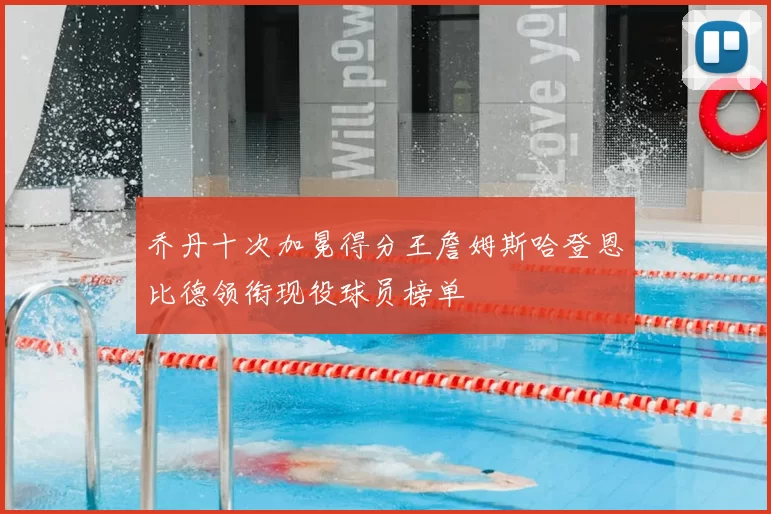 乔丹十次加冕得分王詹姆斯哈登恩比德领衔现役球员榜单
