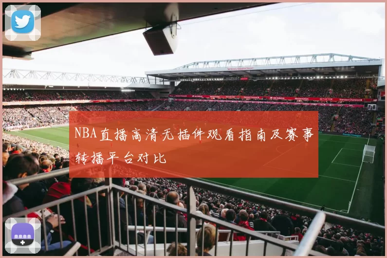 NBA直播高清无插件观看指南及赛事转播平台对比