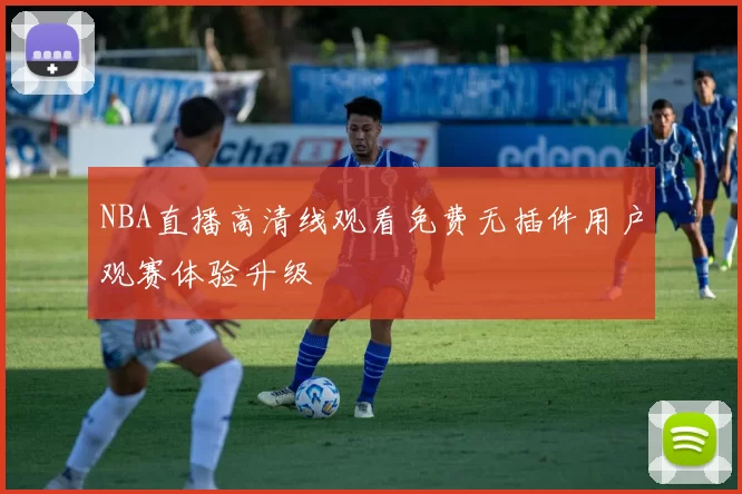 NBA直播高清线观看免费无插件用户观赛体验升级