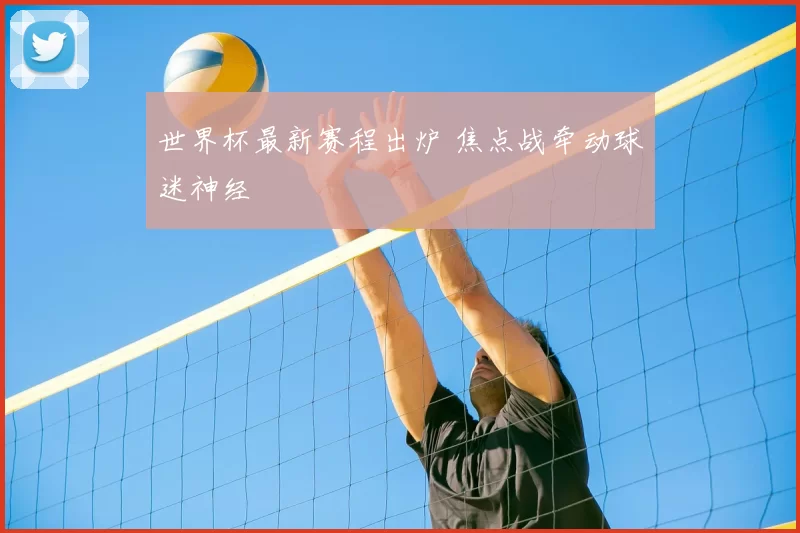 世界杯最新赛程出炉 焦点战牵动球迷神经
