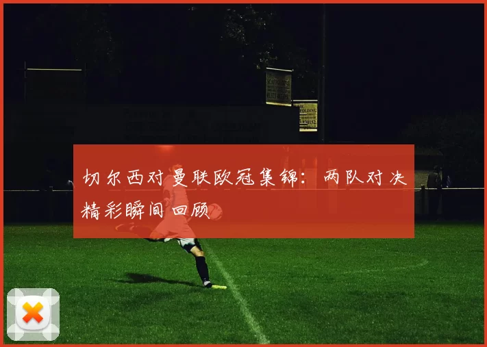 切尔西对曼联欧冠集锦:两队对决精彩瞬间回顾