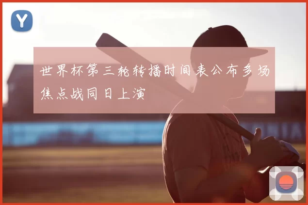世界杯第三轮转播时间表公布多场焦点战同日上演