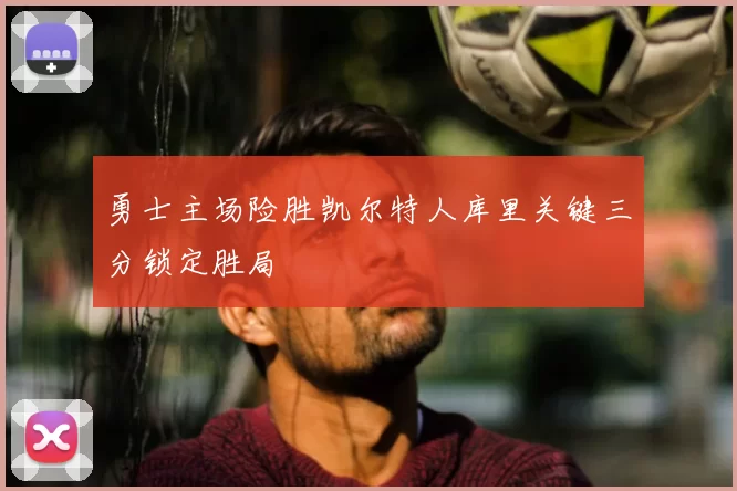 勇士主场险胜凯尔特人库里关键三分锁定胜局